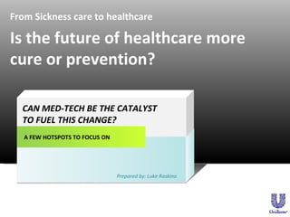 From Sickness care to healthcare A FEW HOTSPOTS TO FOCUS ON CAN MED-TECH BE THE CATALYST  TO FUEL THIS CHANGE? Prepared by...