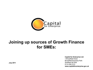 Joining up sources of Growth Finance for SMEs: July 2011 Capital for Enterprise Ltd 1 Broadfield Close Broadfield Business...