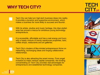 WHY TECH CITY? Tech City can help turn high-tech business ideas into reality. It provides a dynamic and supportive environ...